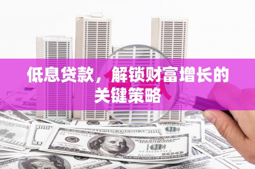 屯溪低息贷款，解锁财富增长的关键策略