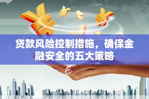 屯溪贷款风险控制措施，确保金融安全的五大策略