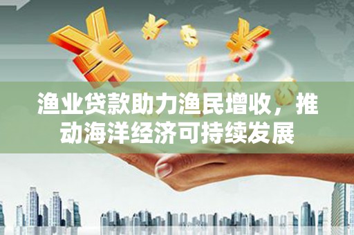 屯溪渔业贷款助力渔民增收，推动海洋经济可持续发展