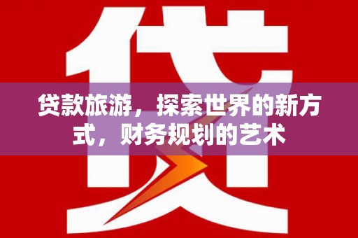 屯溪贷款旅游，探索世界的新方式，财务规划的艺术