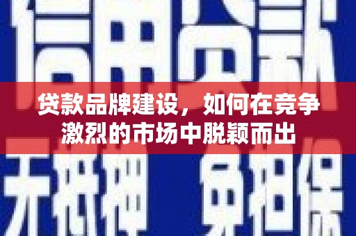 屯溪贷款品牌建设，如何在竞争激烈的市场中脱颖而出