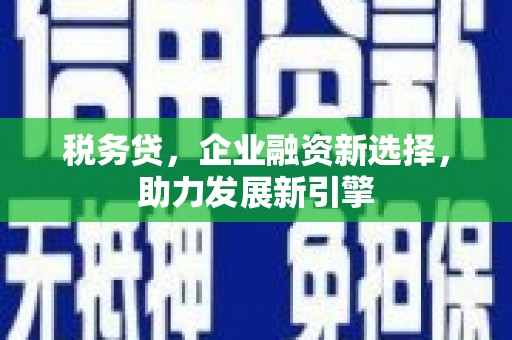 屯溪税务贷，企业融资新选择，助力发展新引擎