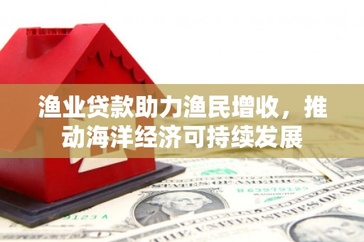 屯溪渔业贷款助力渔民增收，推动海洋经济可持续发展