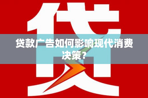 屯溪贷款广告如何影响现代消费决策？