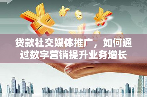 屯溪贷款社交媒体推广，如何通过数字营销提升业务增长
