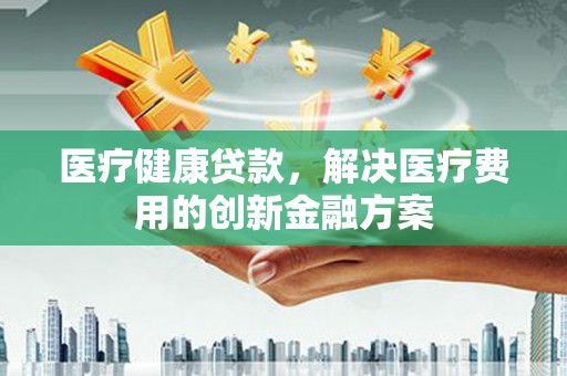 屯溪医疗健康贷款，解决医疗费用的创新金融方案
