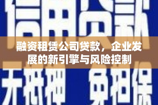 屯溪融资租赁公司贷款，企业发展的新引擎与风险控制