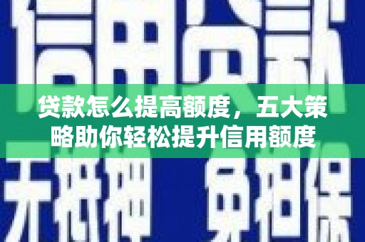 屯溪贷款怎么提高额度，五大策略助你轻松提升信用额度