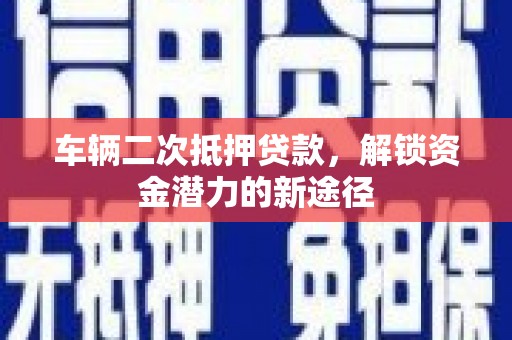 屯溪车辆二次抵押贷款，解锁资金潜力的新途径