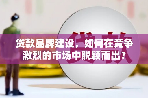 屯溪贷款品牌建设，如何在竞争激烈的市场中脱颖而出？