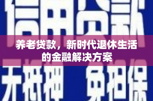 屯溪养老贷款，新时代退休生活的金融解决方案