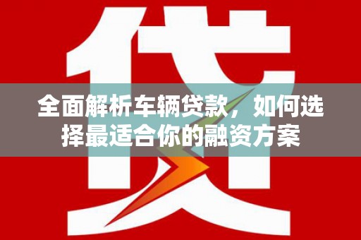屯溪全面解析车辆贷款，如何选择最适合你的融资方案
