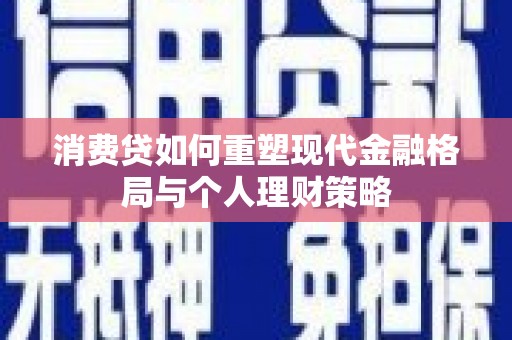 屯溪消费贷如何重塑现代金融格局与个人理财策略