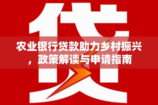 屯溪农业银行贷款助力乡村振兴，政策解读与申请指南