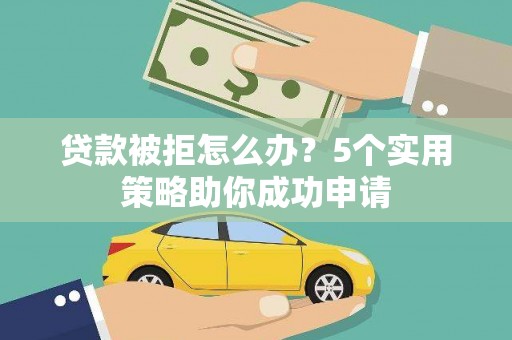 屯溪贷款被拒怎么办？5个实用策略助你成功申请