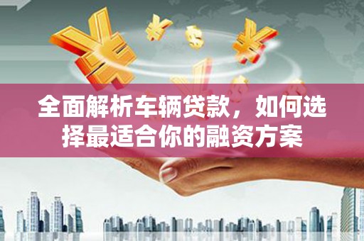 屯溪全面解析车辆贷款，如何选择最适合你的融资方案