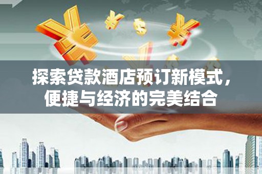 屯溪探索贷款酒店预订新模式，便捷与经济的完美结合