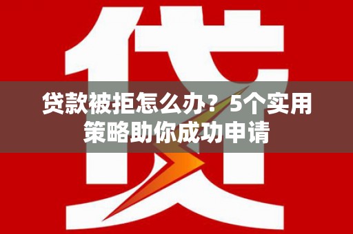屯溪贷款被拒怎么办？5个实用策略助你成功申请