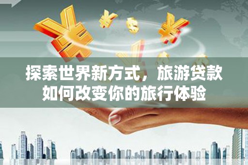 屯溪探索世界新方式，旅游贷款如何改变你的旅行体验