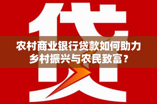 屯溪农村商业银行贷款如何助力乡村振兴与农民致富？
