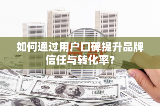 屯溪如何通过用户口碑提升品牌信任与转化率？