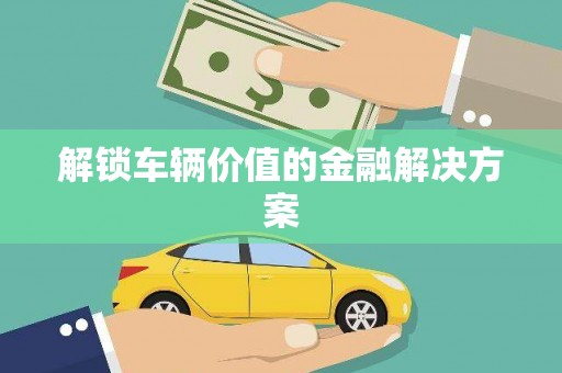 屯溪解锁车辆价值的金融解决方案