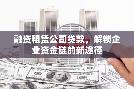 屯溪融资租赁公司贷款，解锁企业资金链的新途径